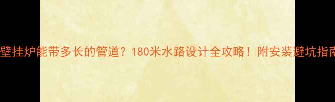 图片 🔥壁挂炉能带多长的管道？180米水路设计全攻略！附安装避坑指南1