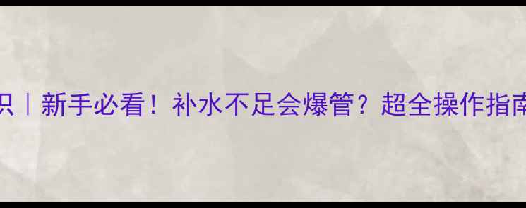 壁挂炉补水冷知识新手必看补水不足会爆管超全操作指南附水位刻度图