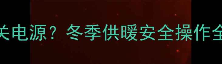 图片 🔥壁挂炉补水必须关电源？冬季供暖安全操作全指南（附误区）🔥