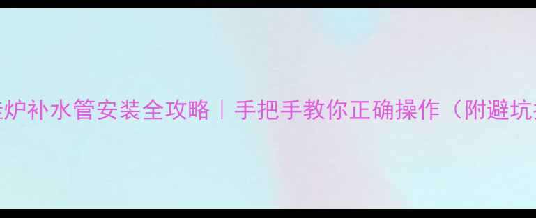 图片 🔥壁挂炉补水管安装全攻略｜手把手教你正确操作（附避坑指南）