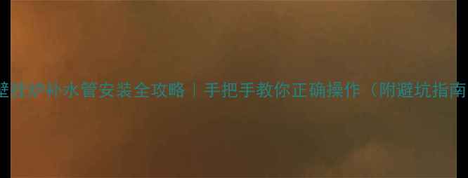 图片 🔥壁挂炉补水管安装全攻略｜手把手教你正确操作（附避坑指南）2