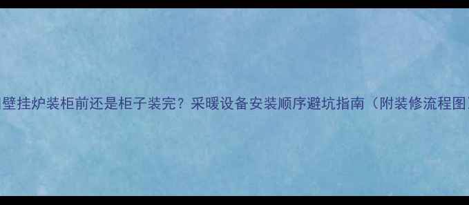 壁挂炉装柜前还是柜子装完采暖设备安装顺序避坑指南附装修流程图