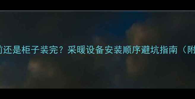 图片 🔥壁挂炉装柜前还是柜子装完？采暖设备安装顺序避坑指南（附装修流程图）1