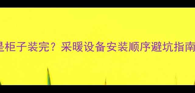 图片 🔥壁挂炉装柜前还是柜子装完？采暖设备安装顺序避坑指南（附装修流程图）2