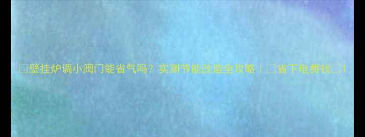 图片 🔥壁挂炉调小阀门能省气吗？实测节能改造全攻略｜💡省下电费钱💰1