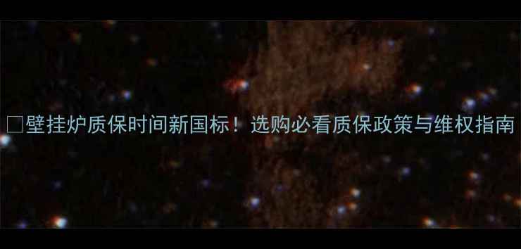 图片 🔥壁挂炉质保时间新国标！选购必看质保政策与维权指南