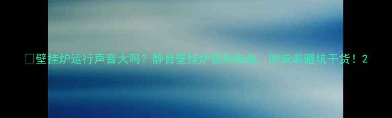 壁挂炉运行声音大吗静音壁挂炉选购指南附安装避坑干货
