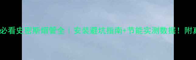 壁挂炉选购必看史密斯烟管全安装避坑指南节能实测数据附真实用户反馈