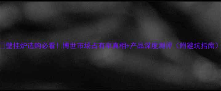 图片 🔥壁挂炉选购必看！博世市场占有率真相+产品深度测评（附避坑指南）