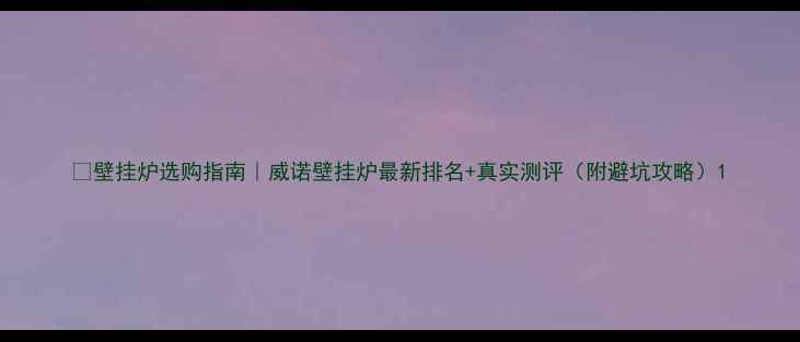 图片 🔥壁挂炉选购指南｜威诺壁挂炉最新排名+真实测评（附避坑攻略）1