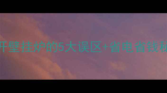 图片 🔥壁挂炉采暖全攻略｜开壁挂炉的5大误区+省电省钱秘籍，南方北方都适用！