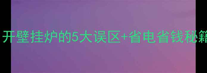 图片 🔥壁挂炉采暖全攻略｜开壁挂炉的5大误区+省电省钱秘籍，南方北方都适用！1