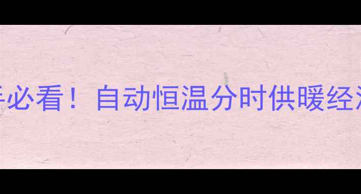 图片 🔥壁挂炉采暖全攻略｜新手必看！自动恒温分时供暖经济模式怎么选？附省电技巧