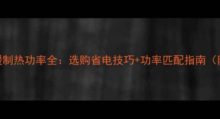 图片 🔥壁挂炉采暖制热功率全：选购省电技巧+功率匹配指南（附实测数据）