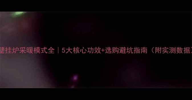 图片 🔥壁挂炉采暖模式全｜5大核心功效+选购避坑指南（附实测数据）1