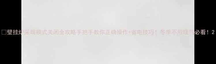 壁挂炉采暖模式关闭全攻略手把手教你正确操作省电技巧冬季不用暖气必看