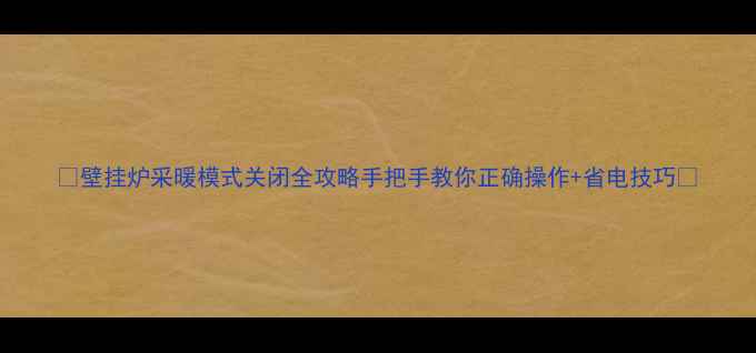 图片 🔥壁挂炉采暖模式关闭全攻略手把手教你正确操作+省电技巧🔥