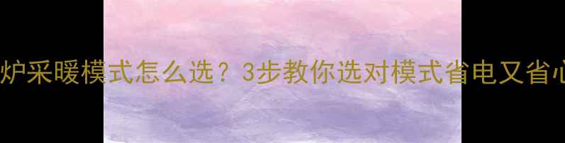 图片 🔥壁挂炉采暖模式怎么选？3步教你选对模式省电又省心！🔥1