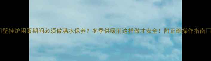 图片 🔥壁挂炉闲置期间必须做满水保养？冬季供暖前这样做才安全！附正确操作指南🔥1