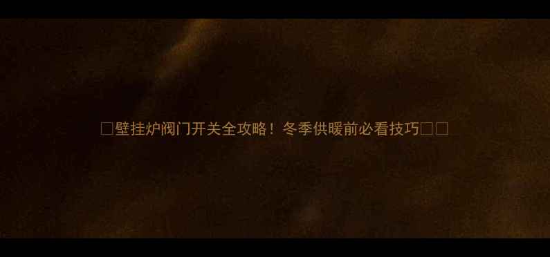 壁挂炉阀门开关全攻略冬季供暖前必看技巧