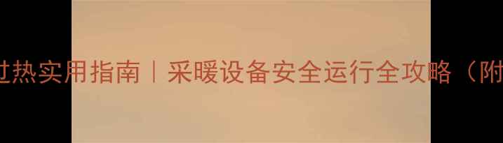 壁挂炉防过热实用指南采暖设备安全运行全攻略附自检清单