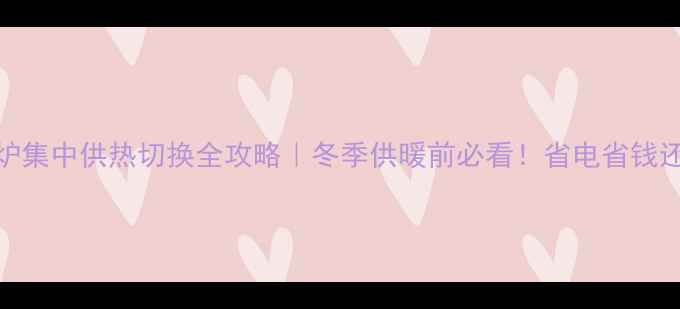 图片 🔥壁挂炉集中供热切换全攻略｜冬季供暖前必看！省电省钱还防故障