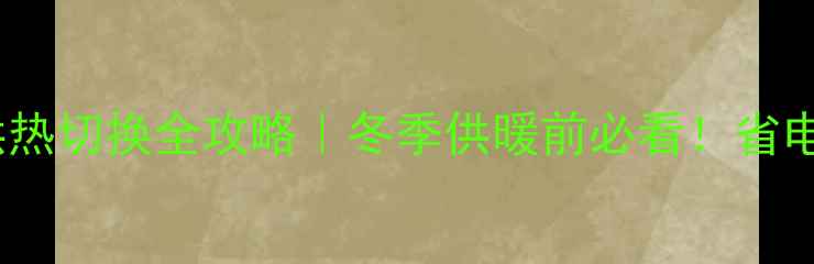 壁挂炉集中供热切换全攻略冬季供暖前必看省电省钱还防故障