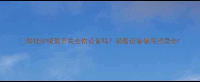 壁挂炉频繁开关会伤设备吗采暖设备使用禁忌全