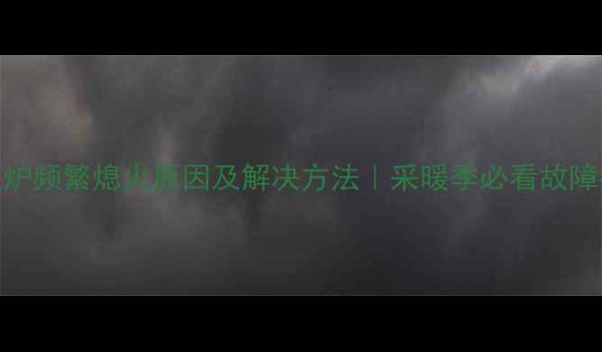 图片 🔥壁挂炉频繁熄火原因及解决方法｜采暖季必看故障指南🔥