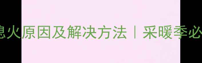 壁挂炉频繁熄火原因及解决方法采暖季必看故障指南