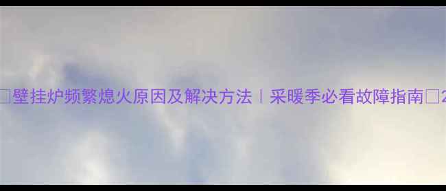 图片 🔥壁挂炉频繁熄火原因及解决方法｜采暖季必看故障指南🔥2