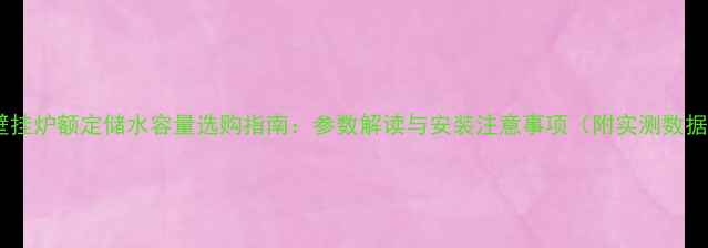 图片 🔥壁挂炉额定储水容量选购指南：参数解读与安装注意事项（附实测数据）1