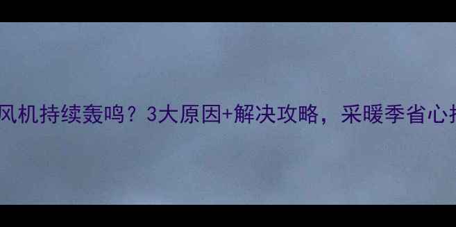 壁挂炉风机持续轰鸣3大原因解决攻略采暖季省心指南