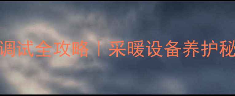 图片 🔥壁挂燃气炉暖气调试全攻略｜采暖设备养护秘籍（附图文步骤）