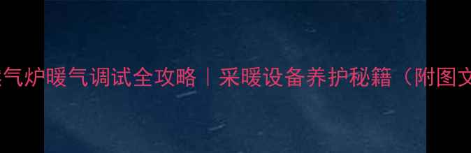 壁挂燃气炉暖气调试全攻略采暖设备养护秘籍附图文步骤
