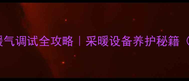 图片 🔥壁挂燃气炉暖气调试全攻略｜采暖设备养护秘籍（附图文步骤）2