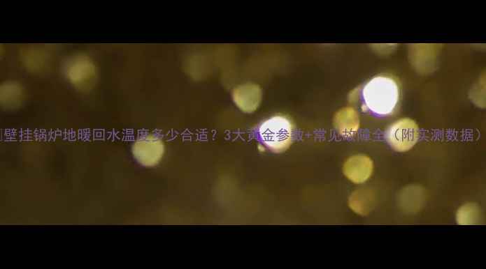 图片 🔥壁挂锅炉地暖回水温度多少合适？3大黄金参数+常见故障全（附实测数据）1