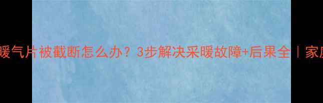 图片 🔥壁挂锅炉暖气片被截断怎么办？3步解决采暖故障+后果全｜家庭供暖指南1