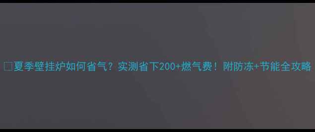 图片 🔥夏季壁挂炉如何省气？实测省下200+燃气费！附防冻+节能全攻略