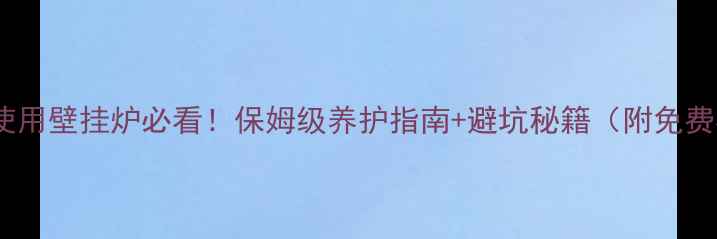 图片 🔥夏季首次使用壁挂炉必看！保姆级养护指南+避坑秘籍（附免费检修福利）1