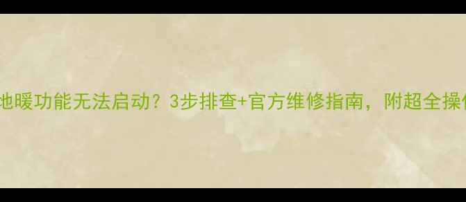 夏贝壁炉地暖功能无法启动3步排查官方维修指南附超全操作视频教程