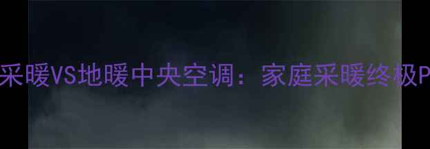 多联机采暖VS地暖中央空调家庭采暖终极PK指南