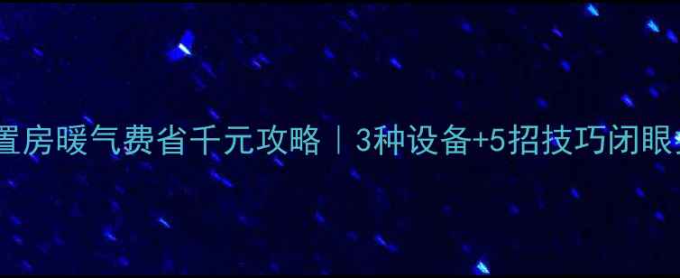 图片 🔥大同空置房暖气费省千元攻略｜3种设备+5招技巧闭眼抄作业！1