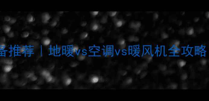 图片 🔥大户型采暖设备推荐｜地暖vs空调vs暖风机全攻略（附避坑指南）1