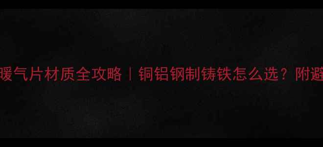 大暖暖气片材质全攻略铜铝钢制铸铁怎么选附避坑指南