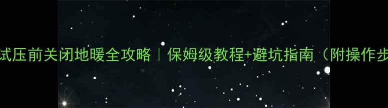 大暖试压前关闭地暖全攻略保姆级教程避坑指南附操作步骤图