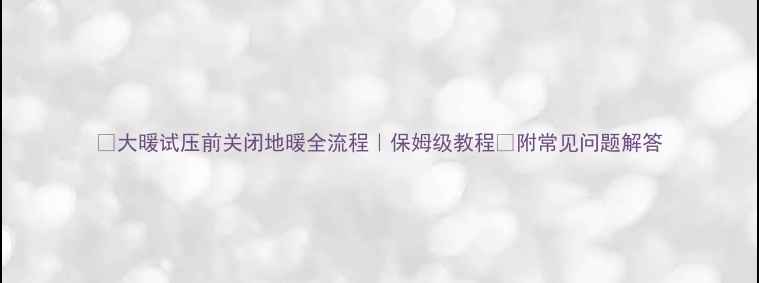 图片 🔥大暖试压前关闭地暖全流程｜保姆级教程✅附常见问题解答