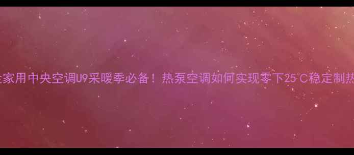 大金家用中央空调U9采暖季必备热泵空调如何实现零下25稳定制热
