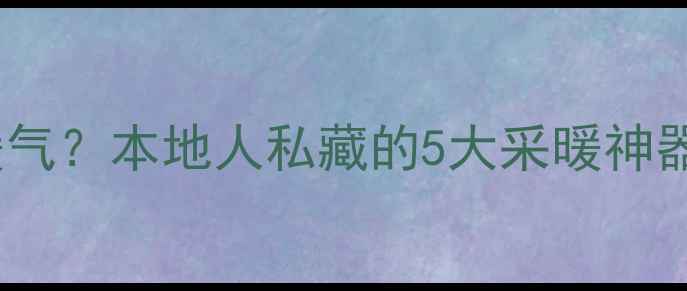 天水冬季不烧暖气本地人私藏的5大采暖神器省钱攻略