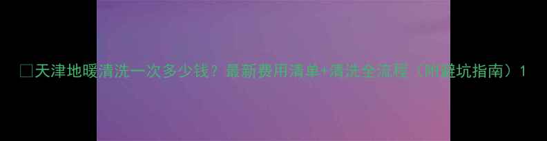 天津地暖清洗一次多少钱最新费用清单清洗全流程附避坑指南